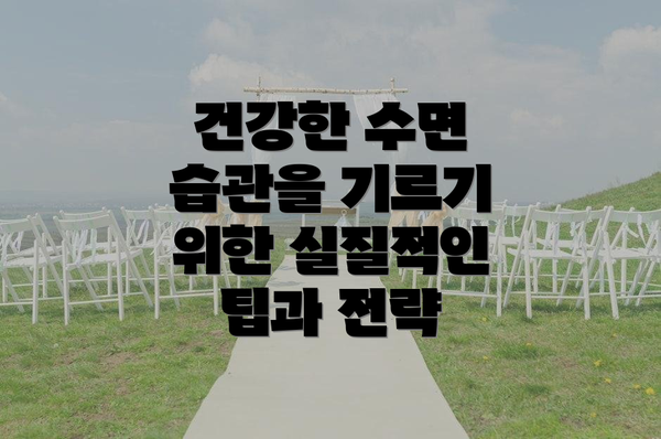 건강한 수면 습관을 기르기 위한 실질적인 팁과 전략