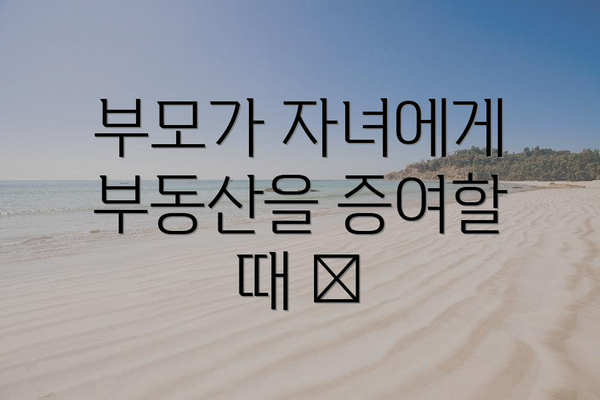 부모가 자녀에게 부동산을 증여할 때 🏠