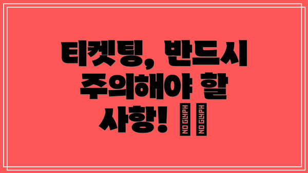 티켓팅, 반드시 주의해야 할 사항! ⚠️