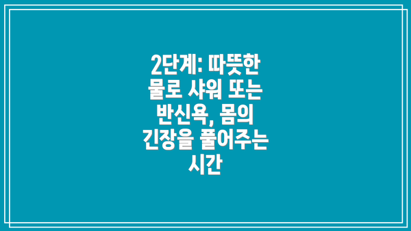 2단계: 따뜻한 물로 샤워 또는 반신욕, 몸의 긴장을 풀어주는 시간