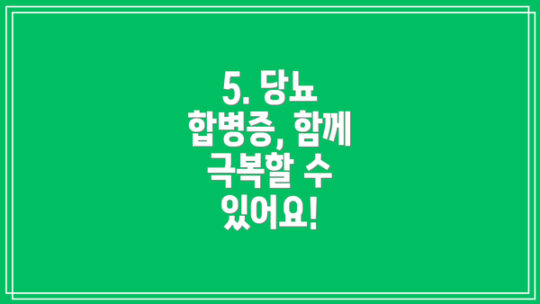 5. 당뇨 합병증, 함께 극복할 수 있어요!