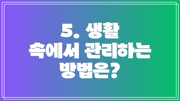 5. 생활 속에서 관리하는 방법은?
