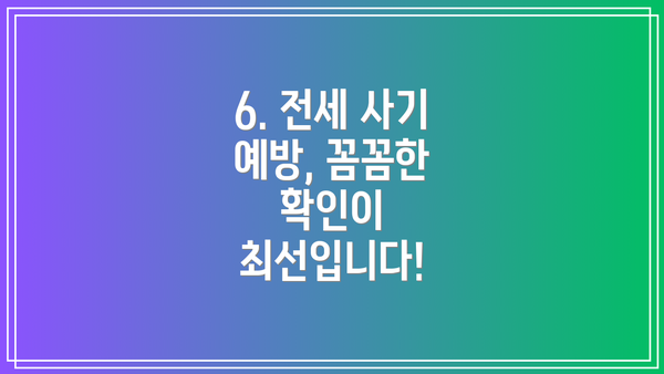 6. 전세 사기 예방, 꼼꼼한 확인이 최선입니다!