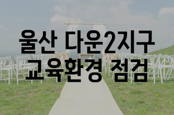 울산 다운2지구 교육환경 점검