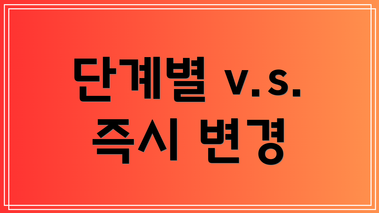 단계별 v.s. 즉시 변경