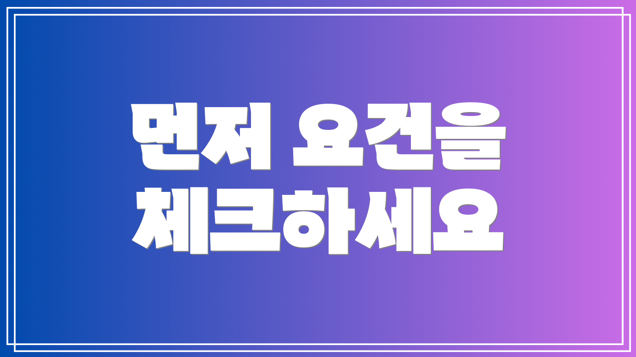 먼저 요건을 체크하세요
