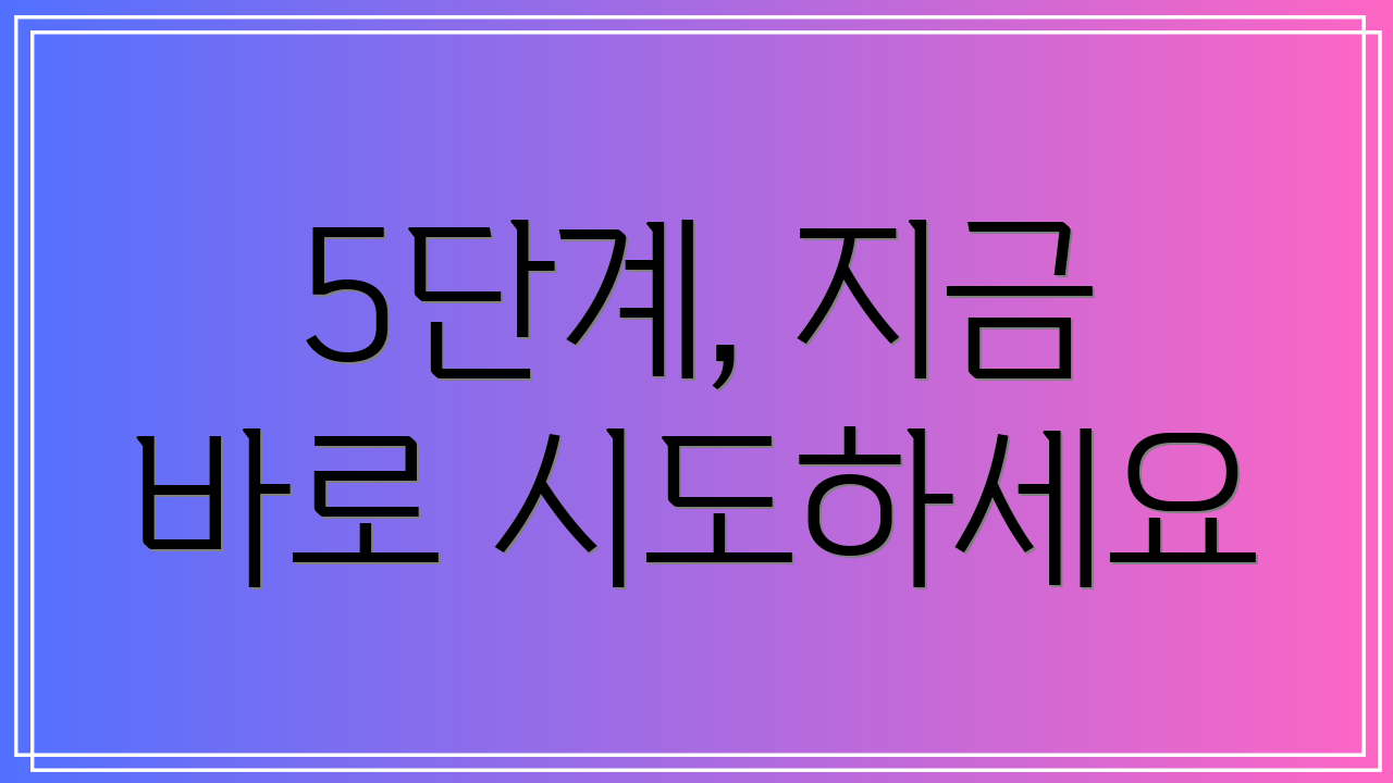 5단계, 지금 바로 시도하세요