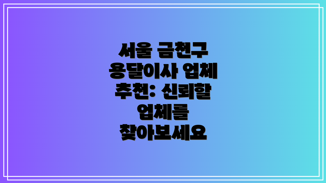 서울 금천구 용달이사 업체 추천: 신뢰할 업체를 찾아보세요