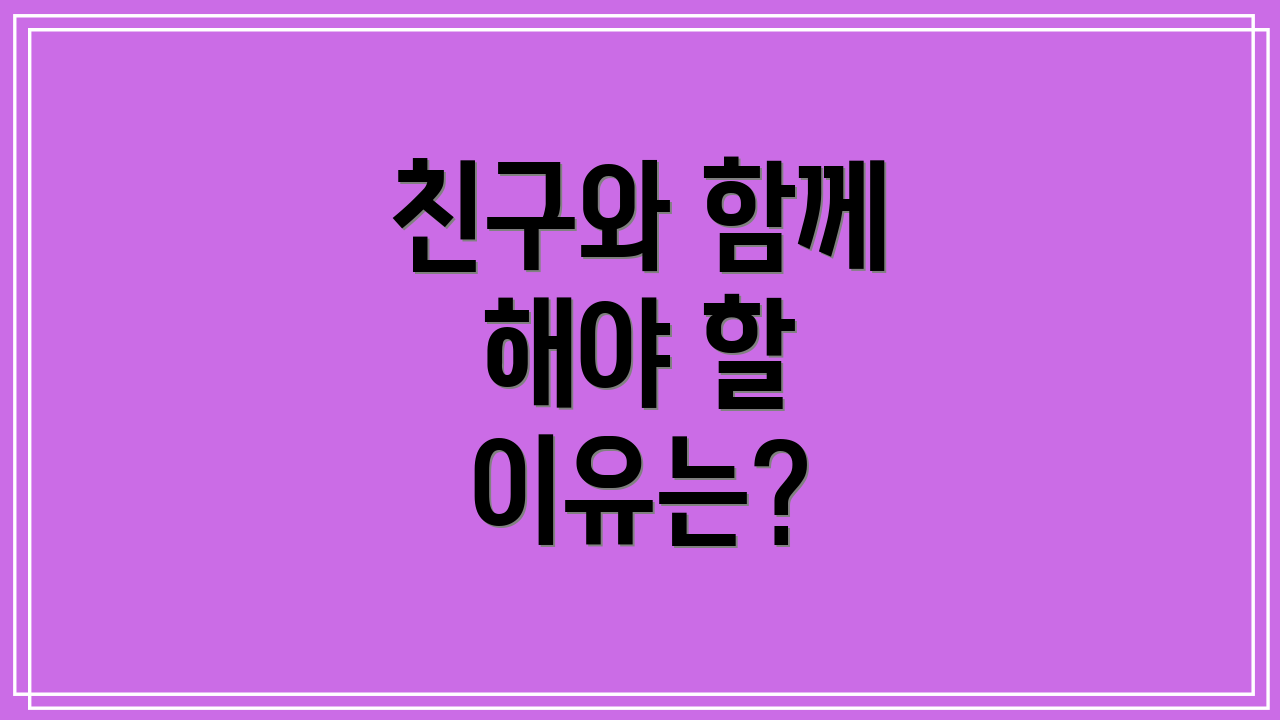친구와 함께 해야 할 이유는?