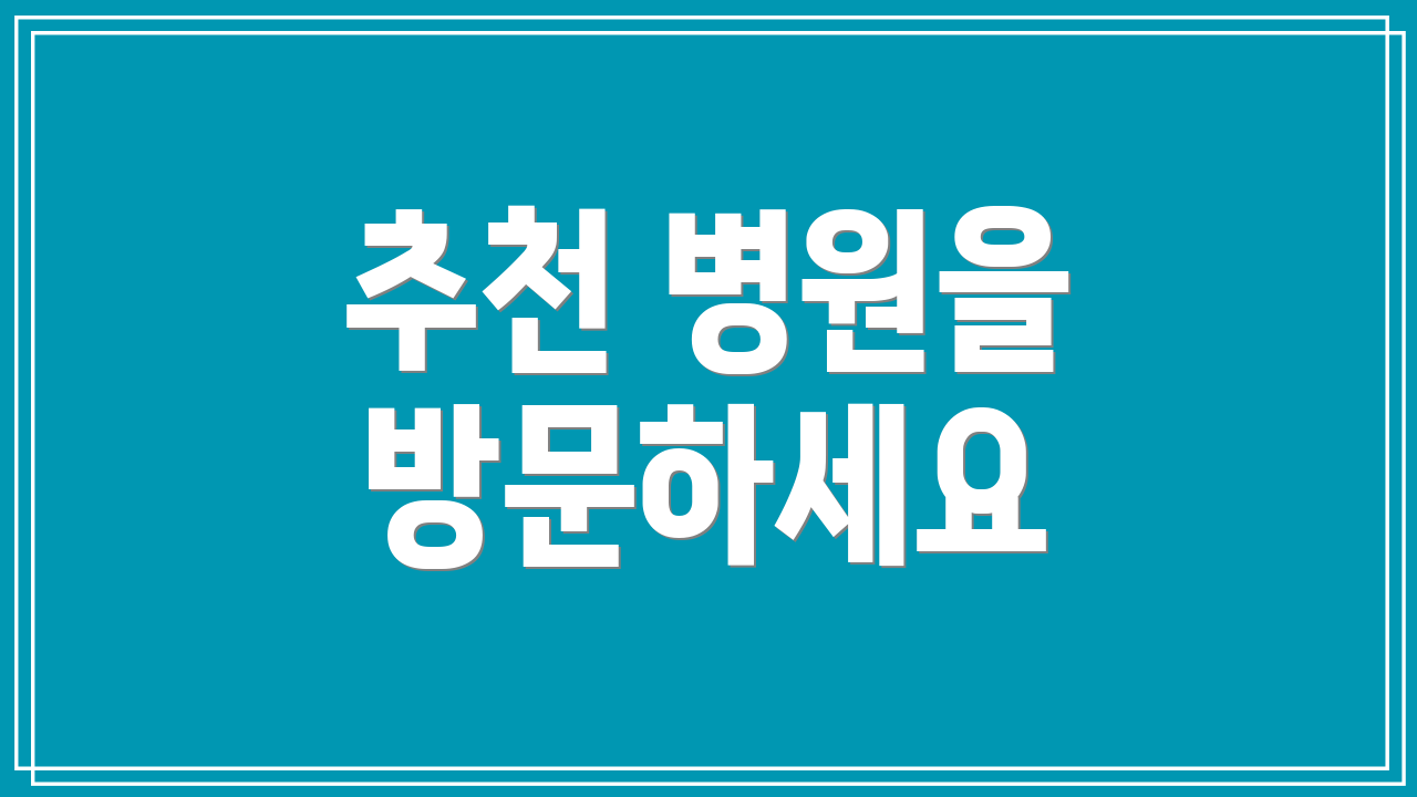 추천 병원을 방문하세요