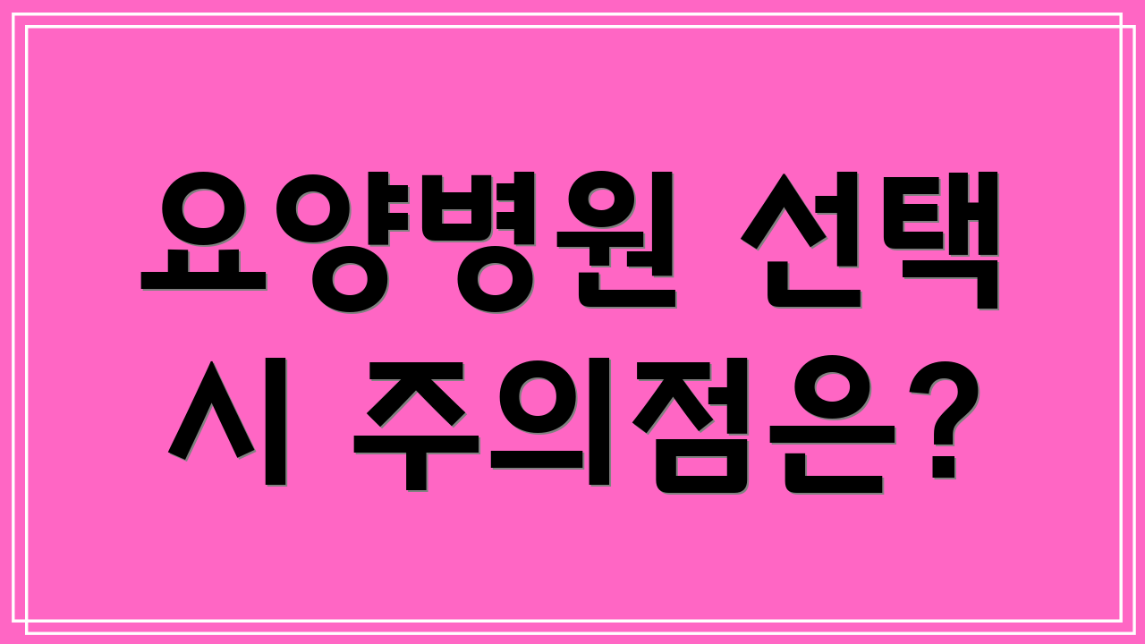 요양병원 선택 시 주의점은?