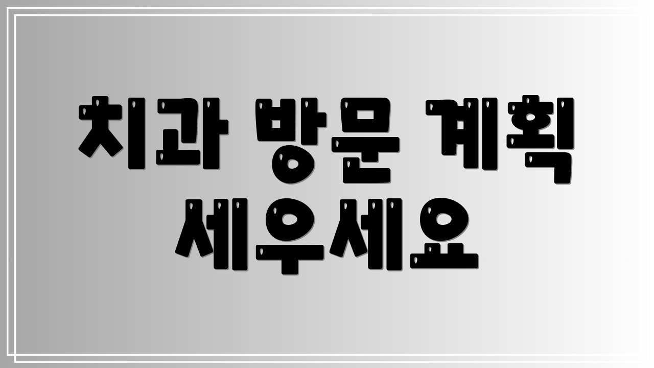 치과 방문 계획 세우세요