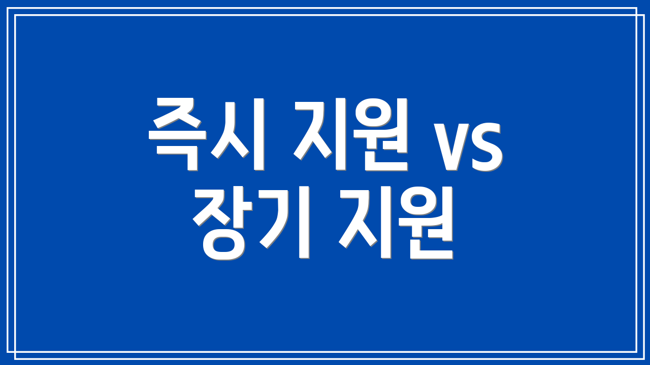 즉시 지원 vs 장기 지원