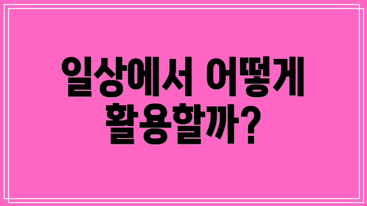 일상에서 어떻게 활용할까?
