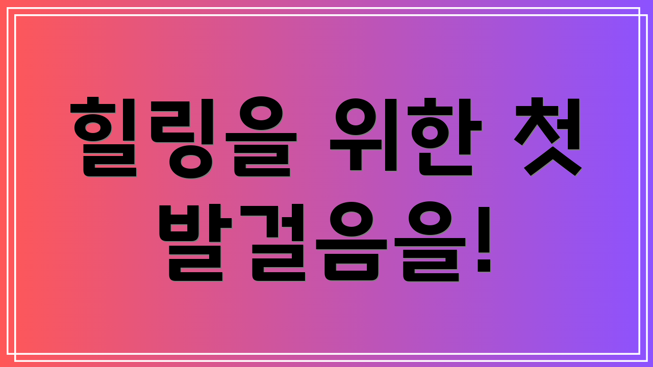 힐링을 위한 첫 발걸음을!