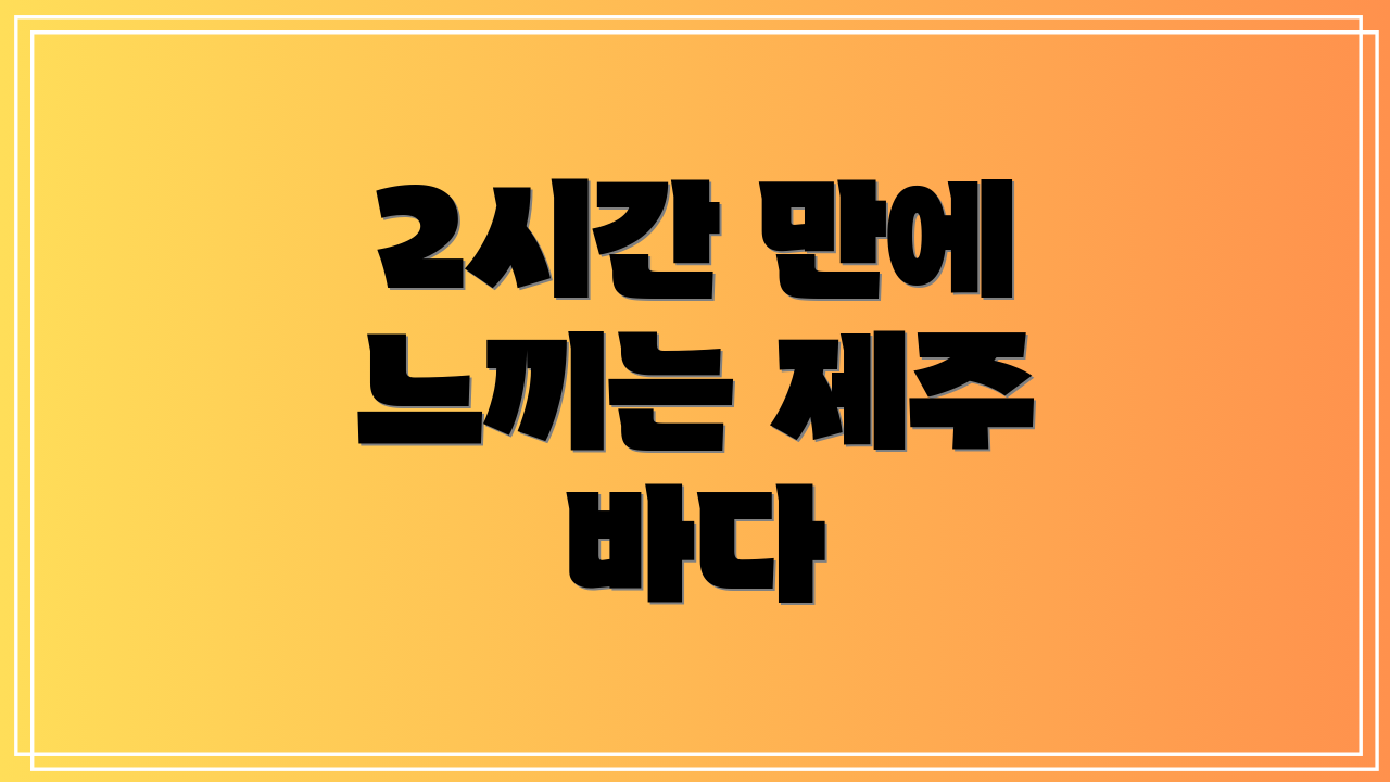 2시간 만에 느끼는 제주 바다