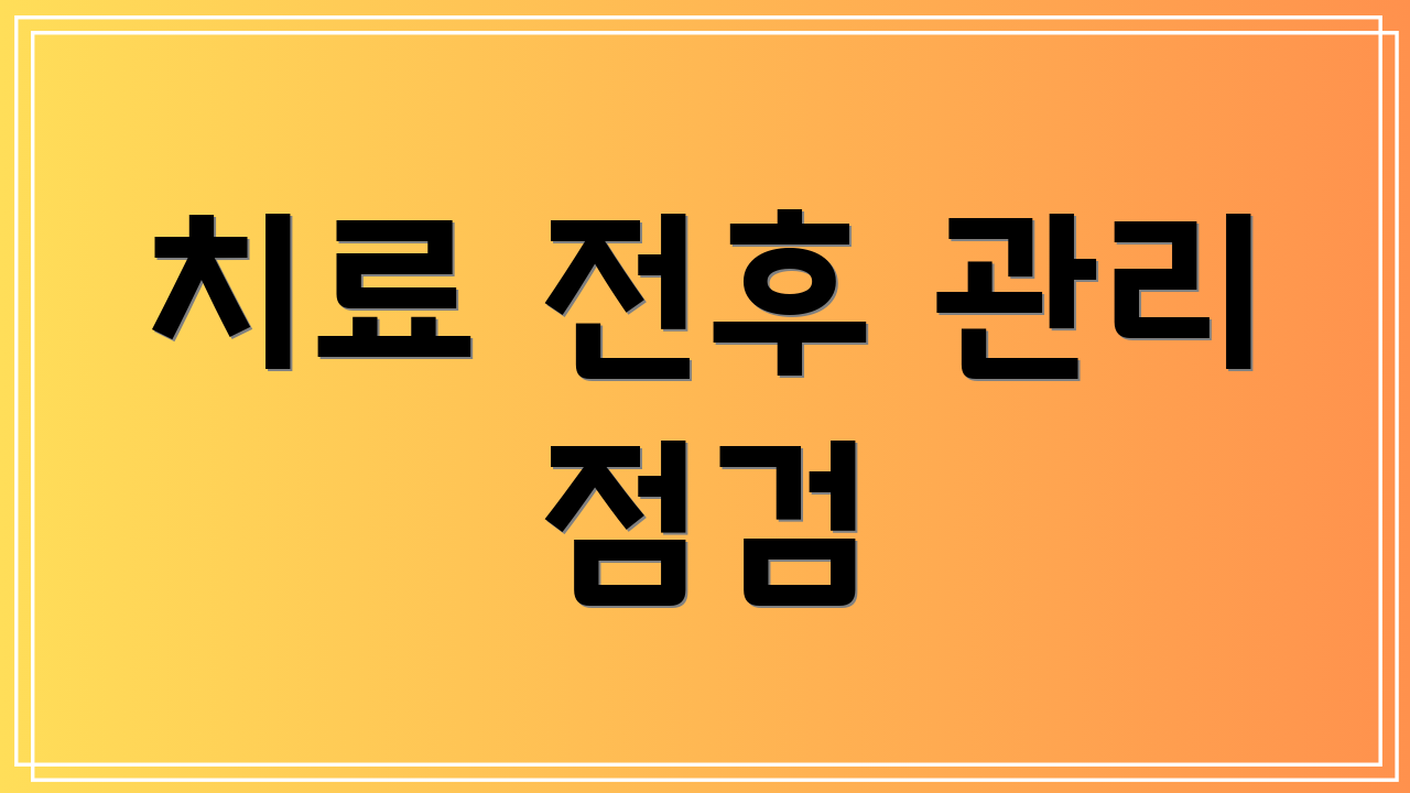 치료 전후 관리 점검