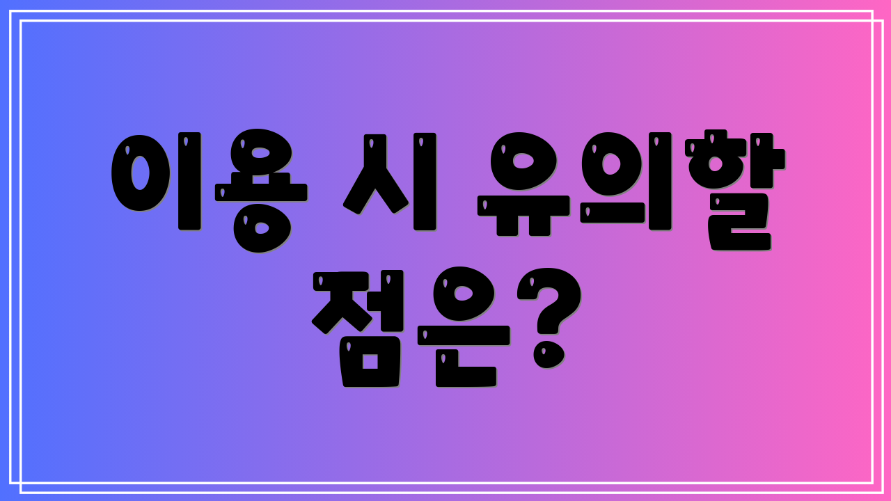 이용 시 유의할 점은?