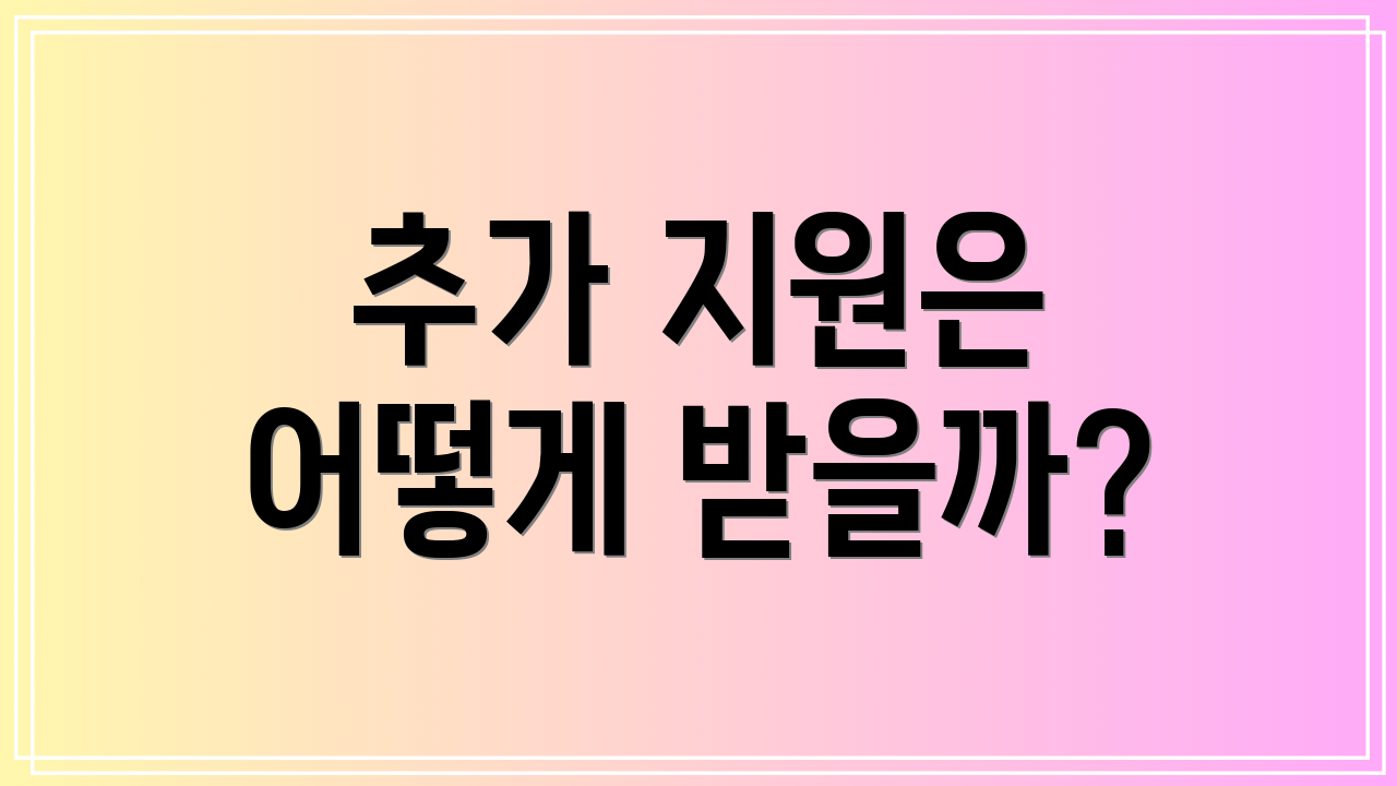 추가 지원은 어떻게 받을까?