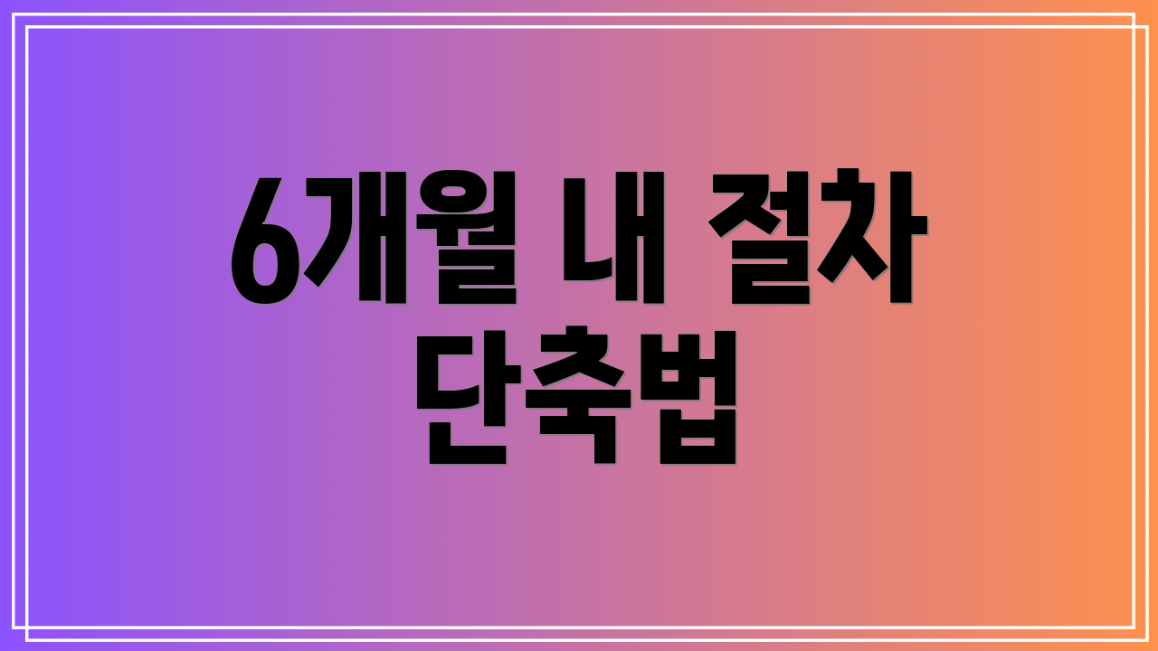 6개월 내 절차 단축법