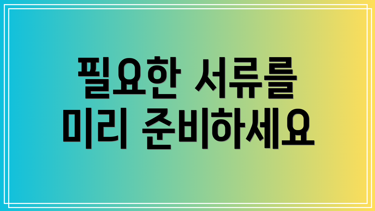 필요한 서류를 미리 준비하세요