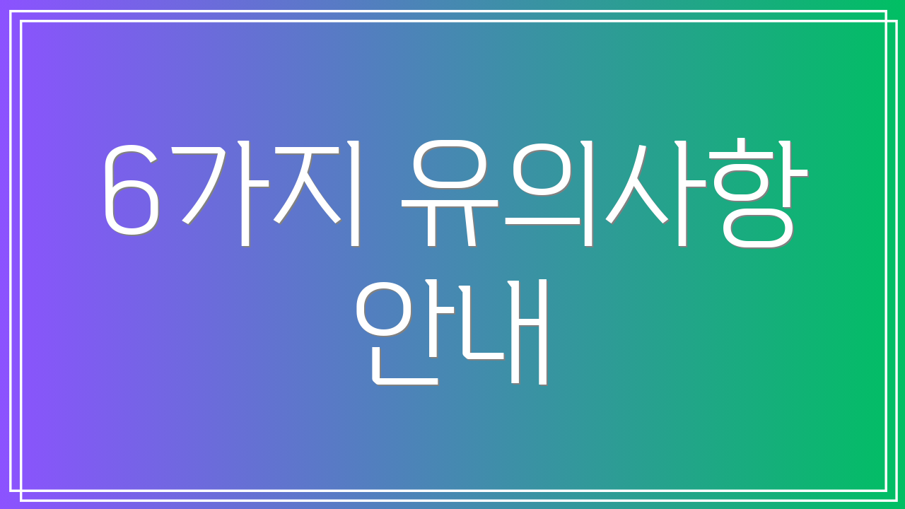 6가지 유의사항 안내