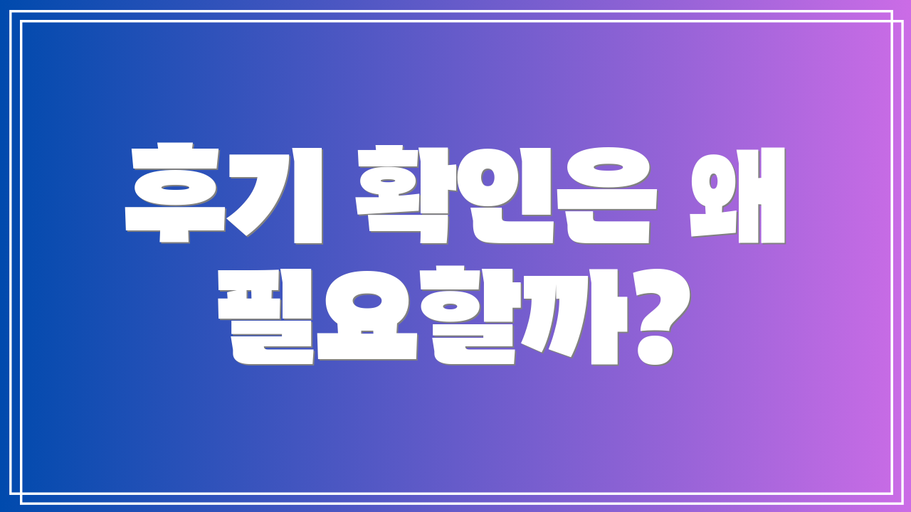 후기 확인은 왜 필요할까?