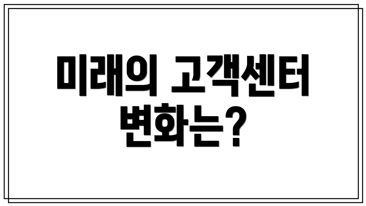 미래의 고객센터 변화는?