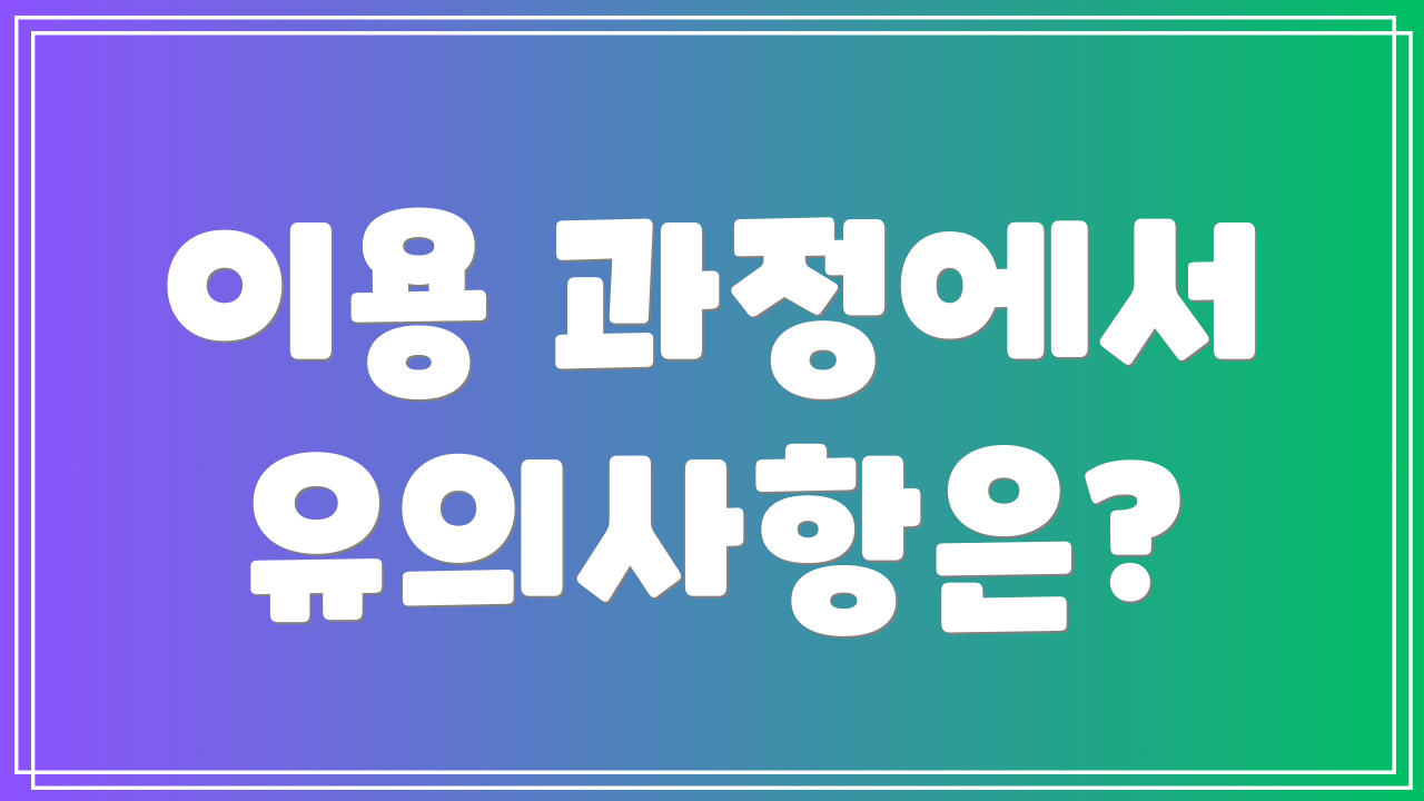이용 과정에서 유의사항은?