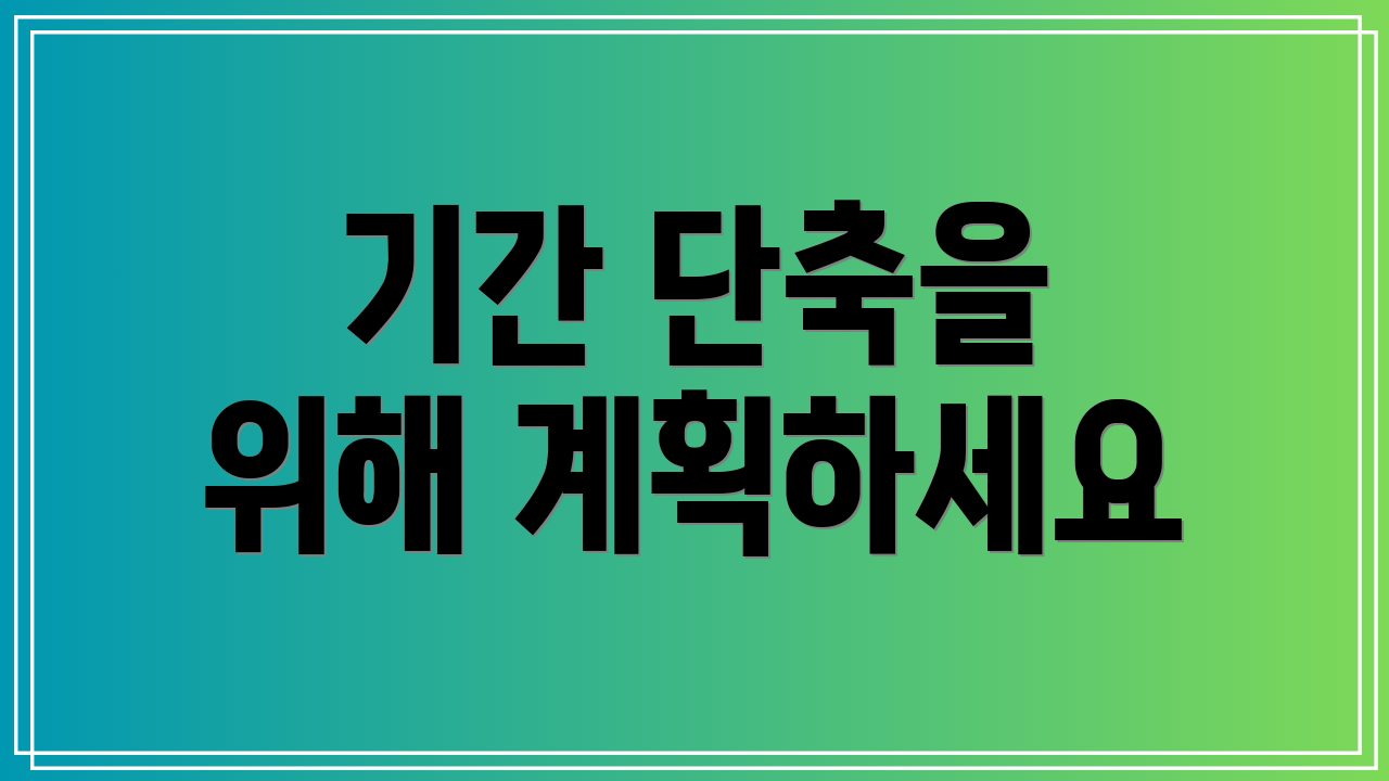 기간 단축을 위해 계획하세요