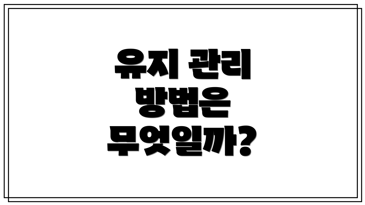유지 관리 방법은 무엇일까?