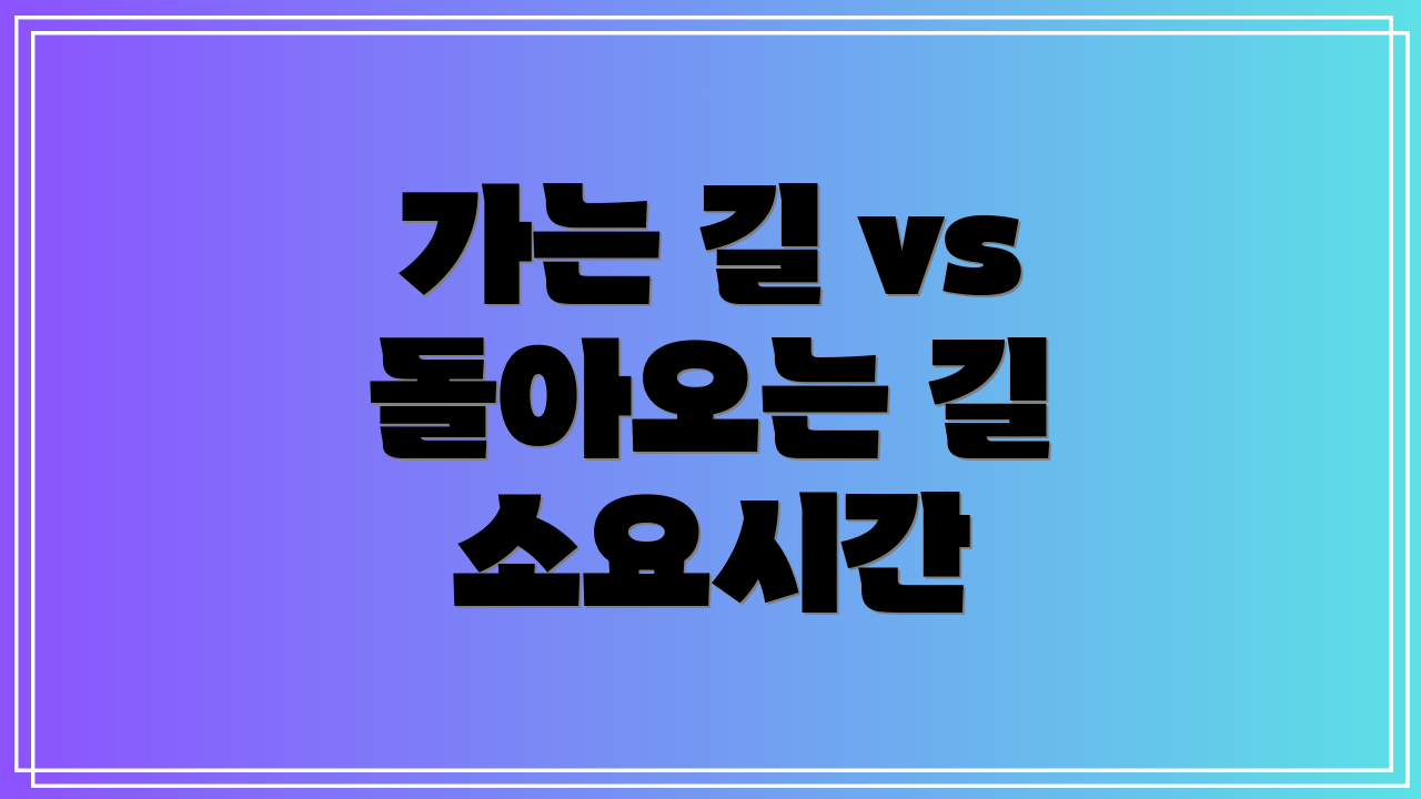 가는 길 vs 돌아오는 길 소요시간