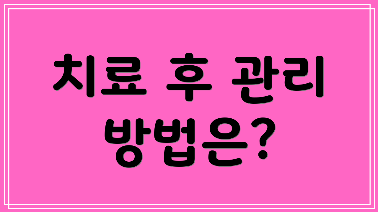 치료 후 관리 방법은?