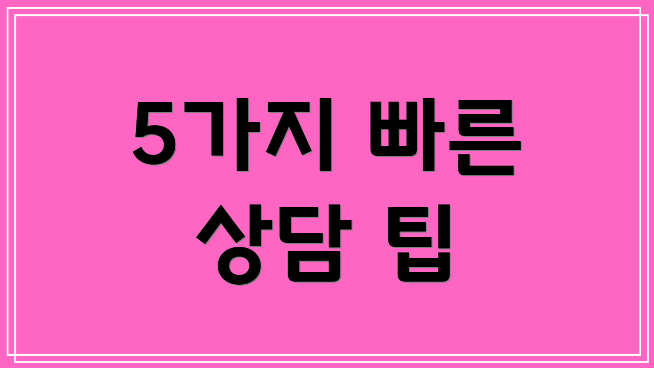 5가지 빠른 상담 팁