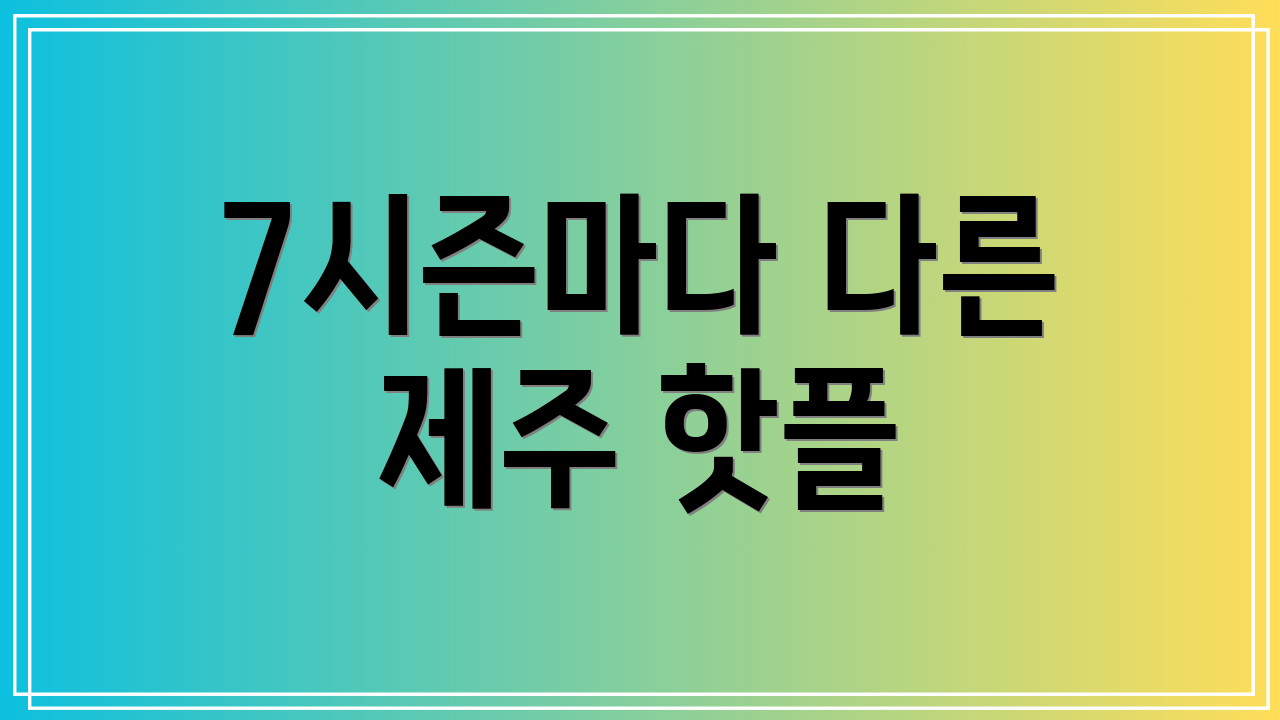 7시즌마다 다른 제주 핫플