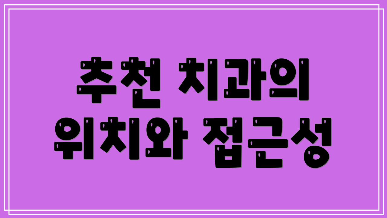 추천 치과의 위치와 접근성