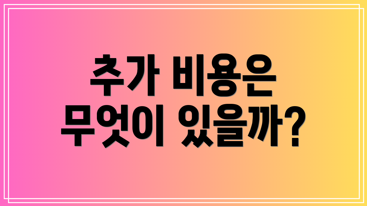 추가 비용은 무엇이 있을까?