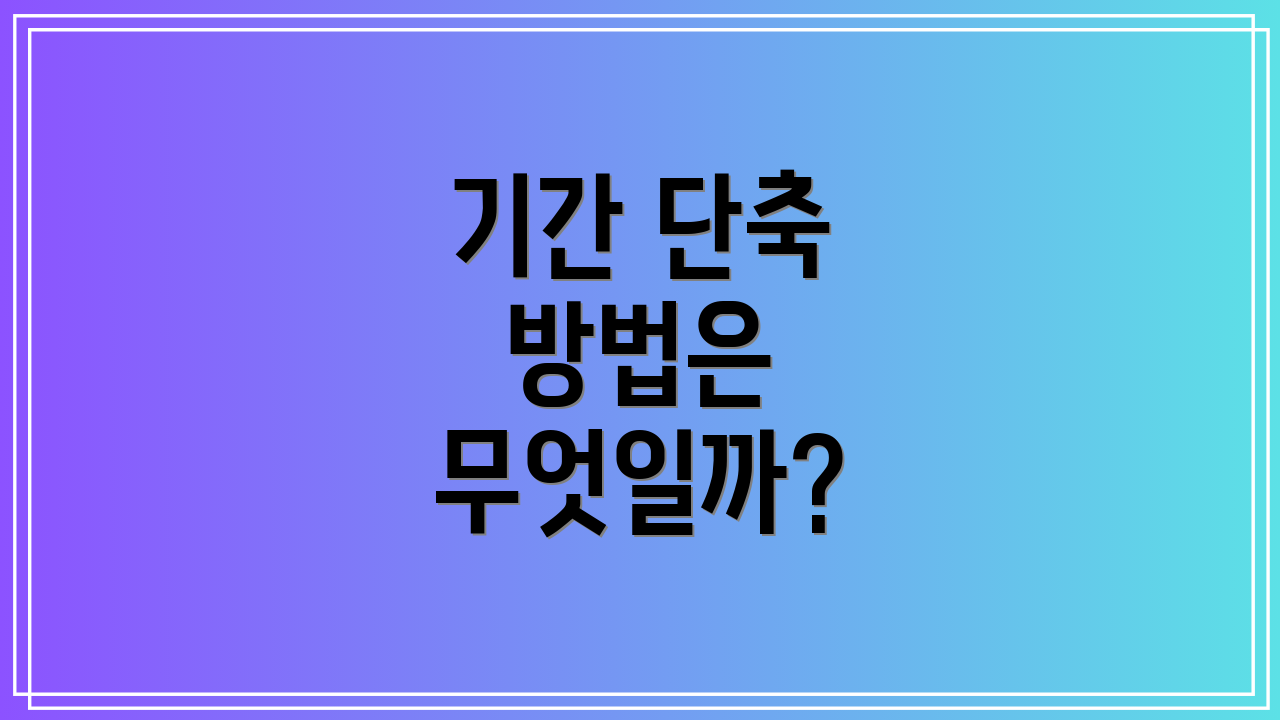 기간 단축 방법은 무엇일까?