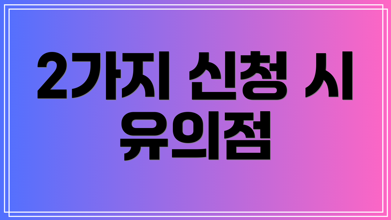 2가지 신청 시 유의점